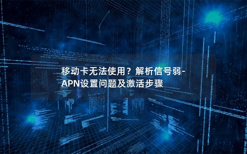 移动卡无法使用？解析信号弱-APN设置问题及激活步骤