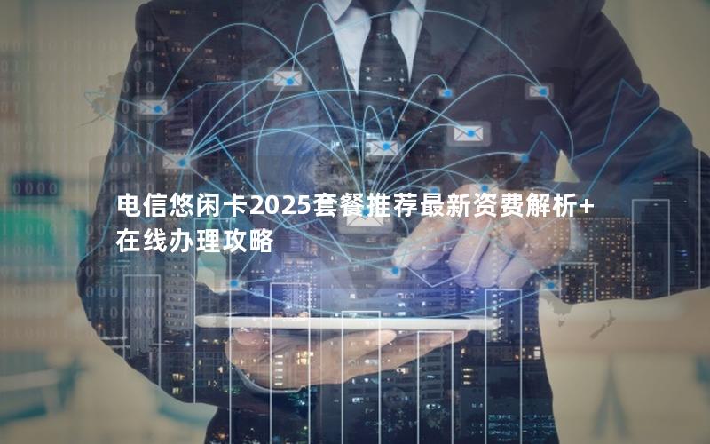 电信悠闲卡2025套餐推荐最新资费解析+在线办理攻略