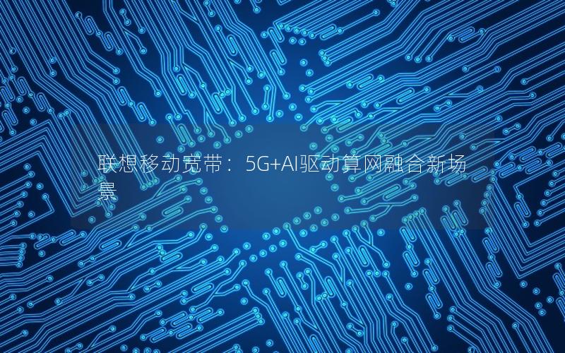 联想移动宽带：5G+AI驱动算网融合新场景