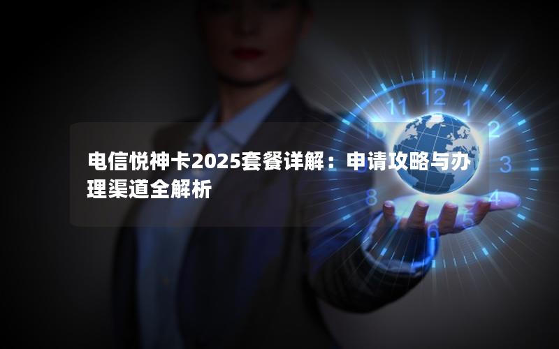 电信悦神卡2025套餐详解：申请攻略与办理渠道全解析