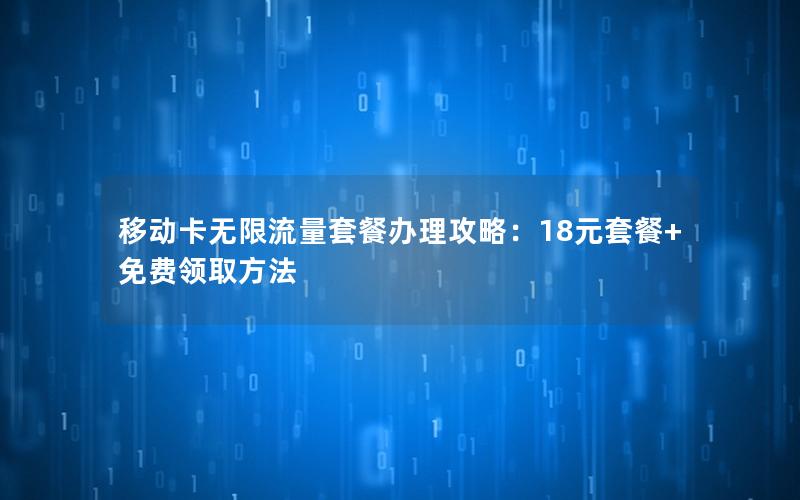 移动卡无限流量套餐办理攻略：18元套餐+免费领取方法