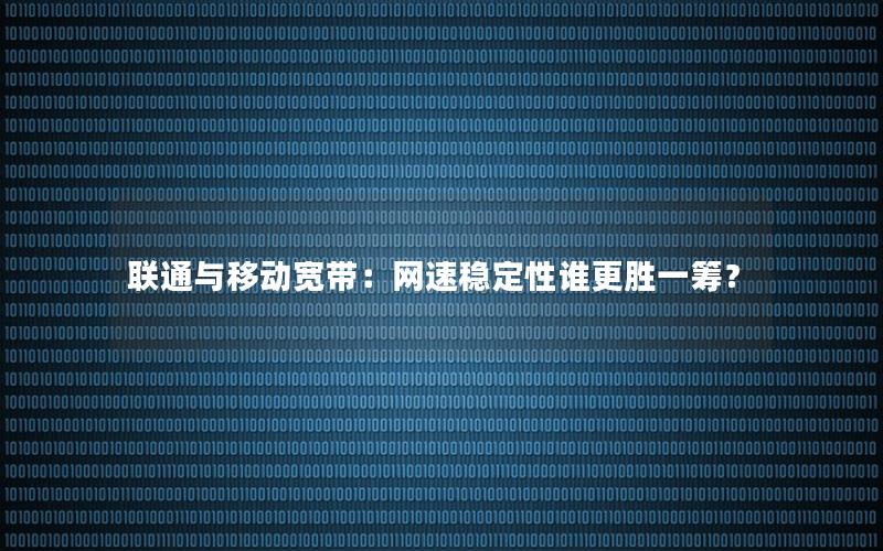 联通与移动宽带：网速稳定性谁更胜一筹？