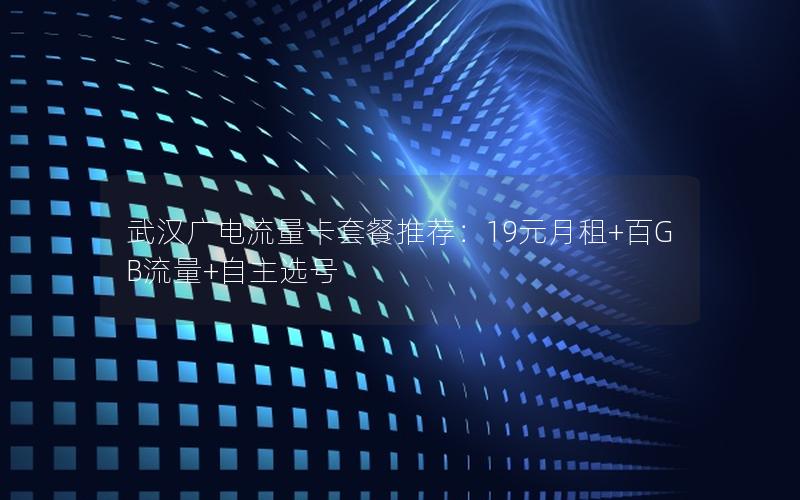 武汉广电流量卡套餐推荐：19元月租+百GB流量+自主选号