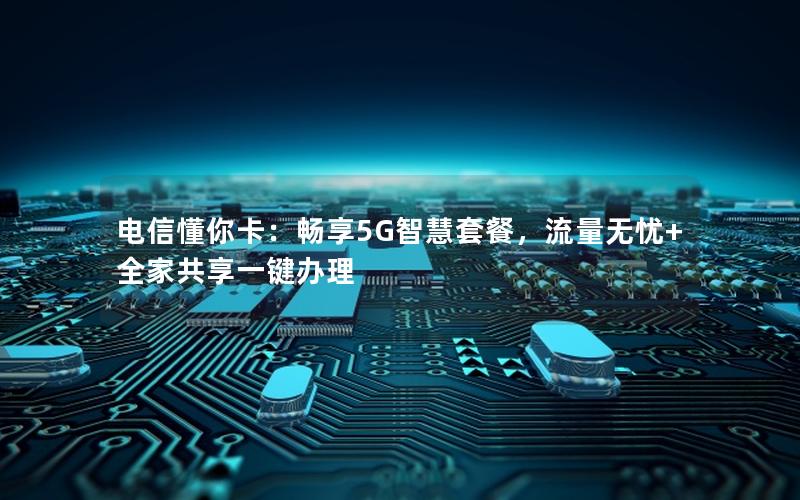 电信懂你卡：畅享5G智慧套餐，流量无忧+全家共享一键办理