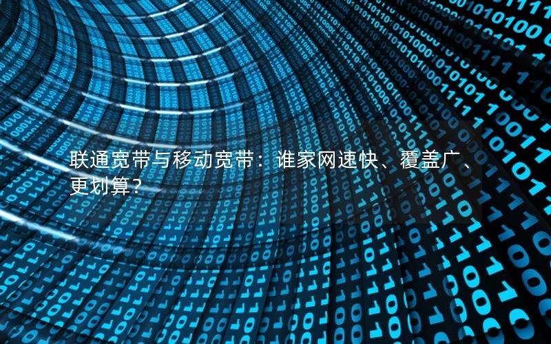 联通宽带与移动宽带：谁家网速快、覆盖广、更划算？