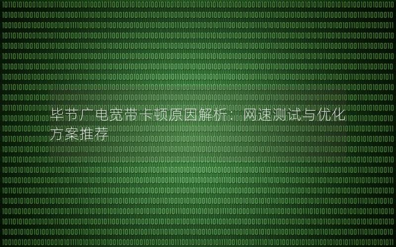 毕节广电宽带卡顿原因解析：网速测试与优化方案推荐