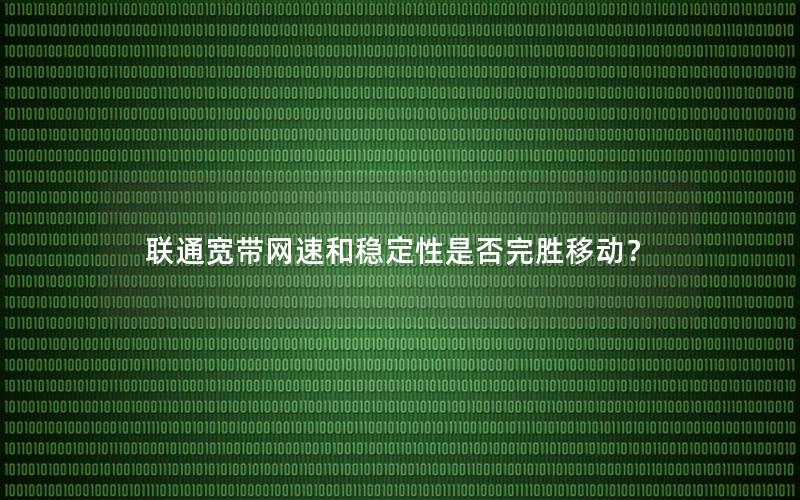 联通宽带网速和稳定性是否完胜移动？