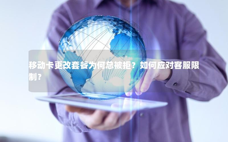 移动卡更改套餐为何总被拒？如何应对客服限制？