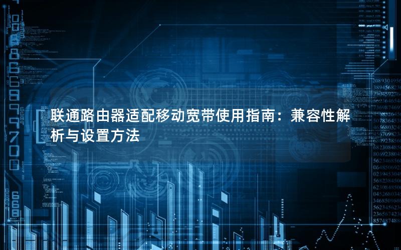 联通路由器适配移动宽带使用指南：兼容性解析与设置方法