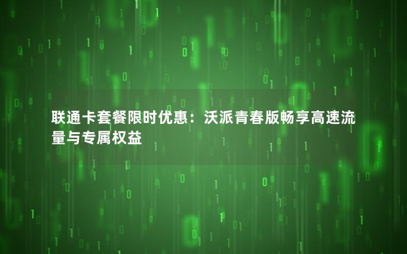 联通卡套餐限时优惠：沃派青春版畅享高速流量与专属权益