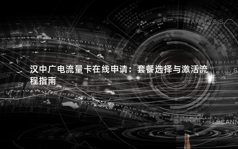 汉中广电流量卡在线申请：套餐选择与激活流程指南