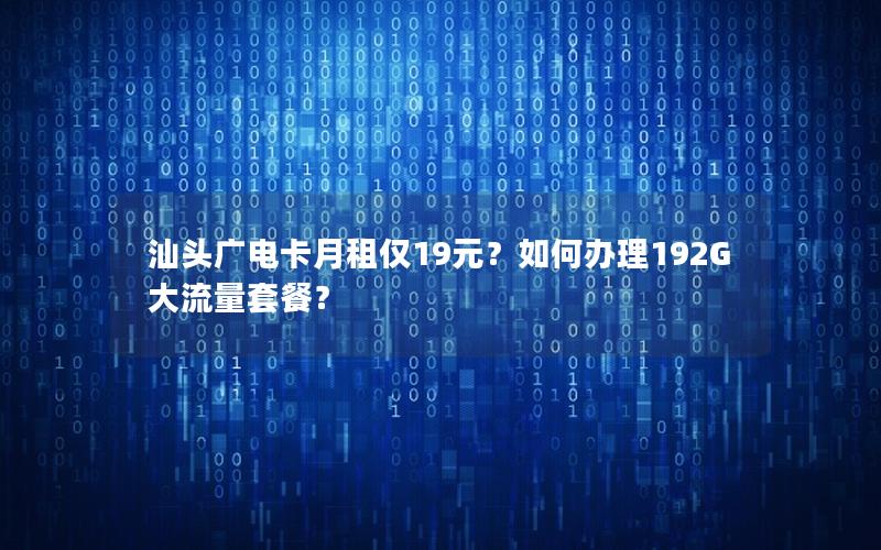汕头广电卡月租仅19元？如何办理192G大流量套餐？