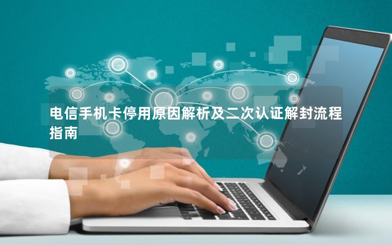 电信手机卡停用原因解析及二次认证解封流程指南