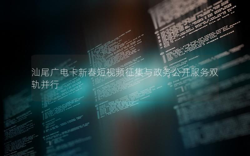 汕尾广电卡新春短视频征集与政务公开服务双轨并行