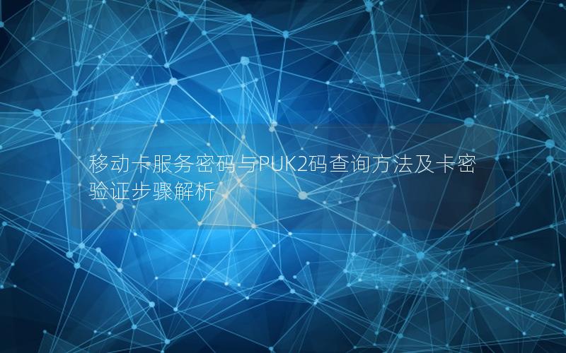 移动卡服务密码与PUK2码查询方法及卡密验证步骤解析