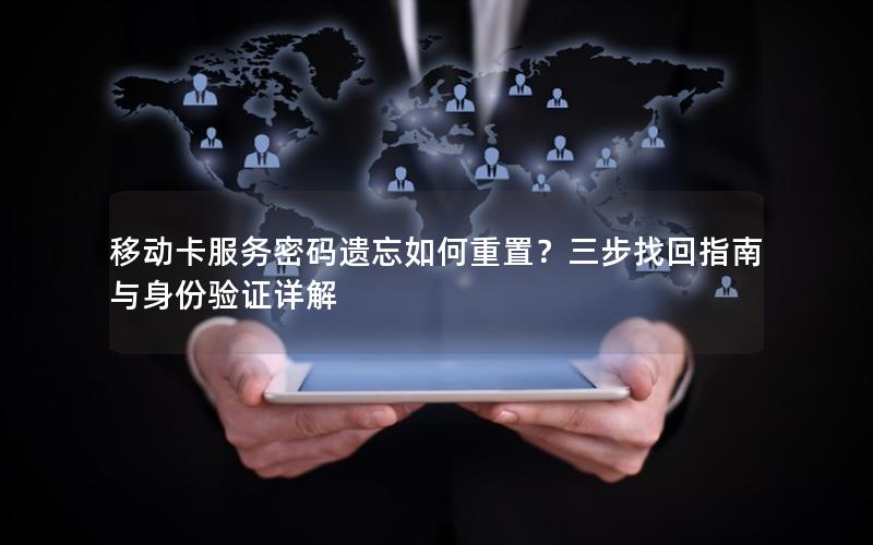 移动卡服务密码遗忘如何重置？三步找回指南与身份验证详解
