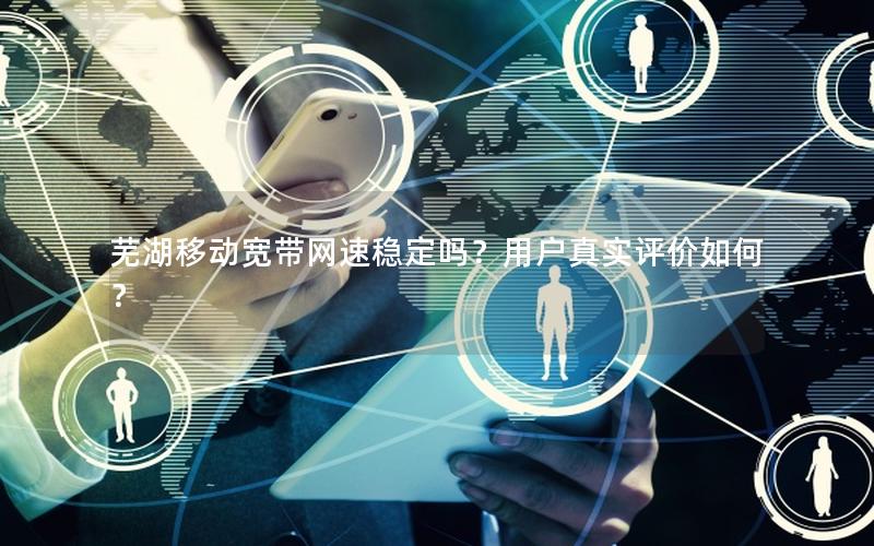 芜湖移动宽带网速稳定吗？用户真实评价如何？
