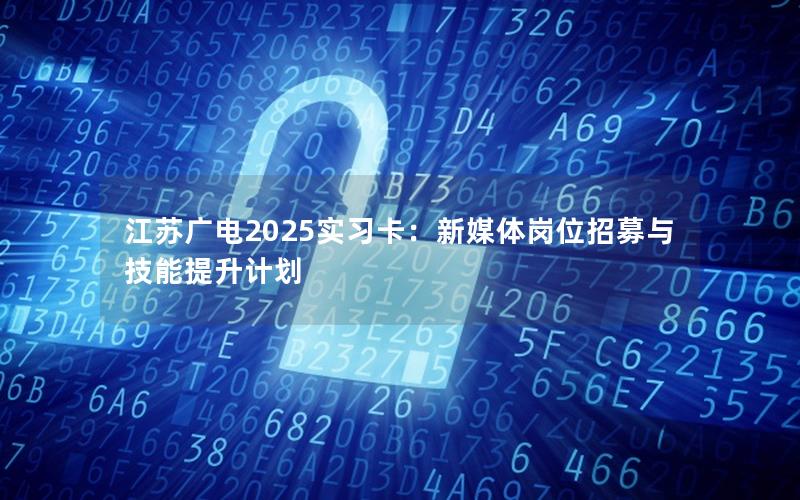 江苏广电2025实习卡：新媒体岗位招募与技能提升计划