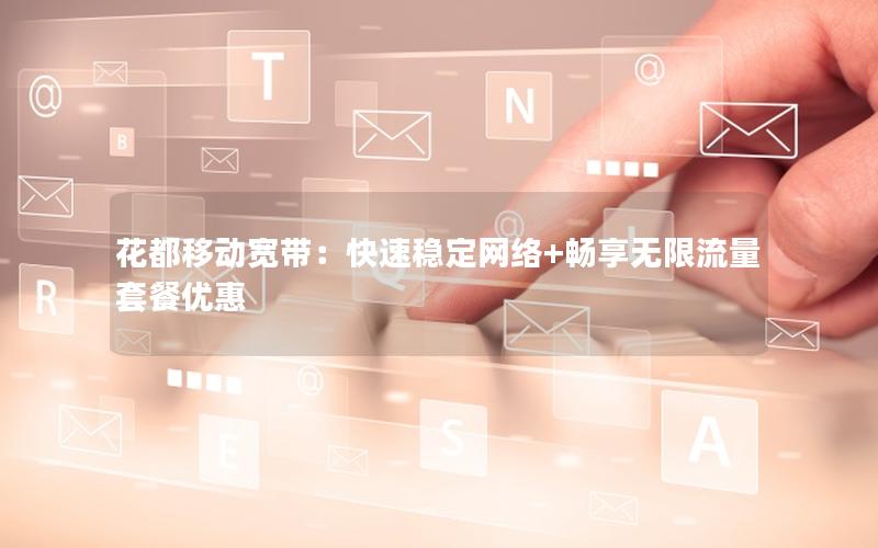 花都移动宽带：快速稳定网络+畅享无限流量套餐优惠