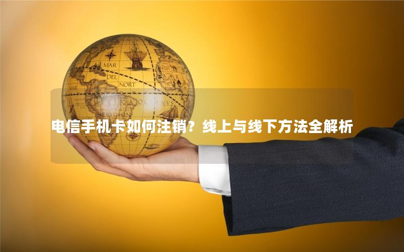 电信手机卡如何注销？线上与线下方法全解析