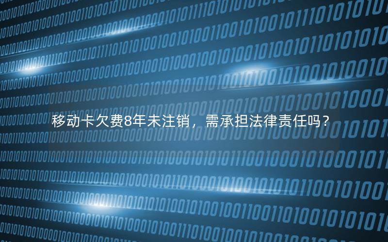 移动卡欠费8年未注销，需承担法律责任吗？