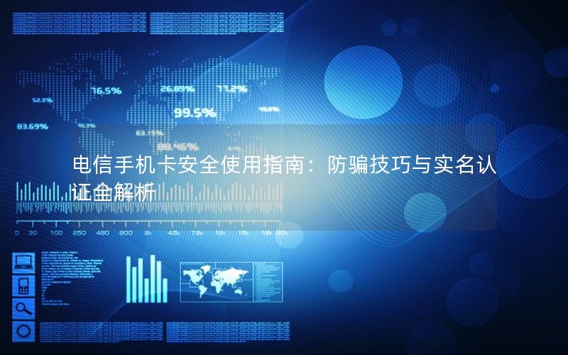 电信手机卡安全使用指南：防骗技巧与实名认证全解析