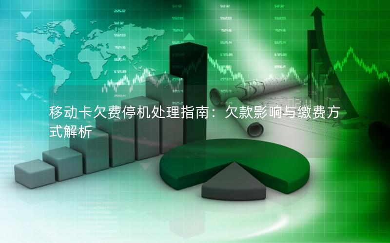 移动卡欠费停机处理指南：欠款影响与缴费方式解析