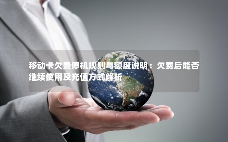 移动卡欠费停机规则与额度说明：欠费后能否继续使用及充值方式解析