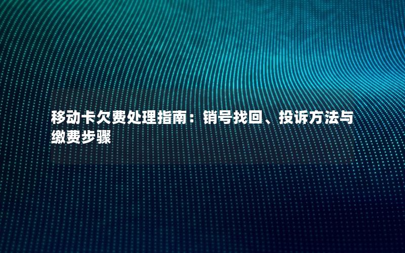 移动卡欠费处理指南：销号找回、投诉方法与缴费步骤