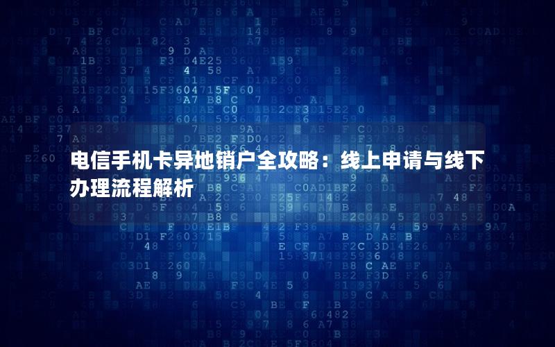 电信手机卡异地销户全攻略：线上申请与线下办理流程解析