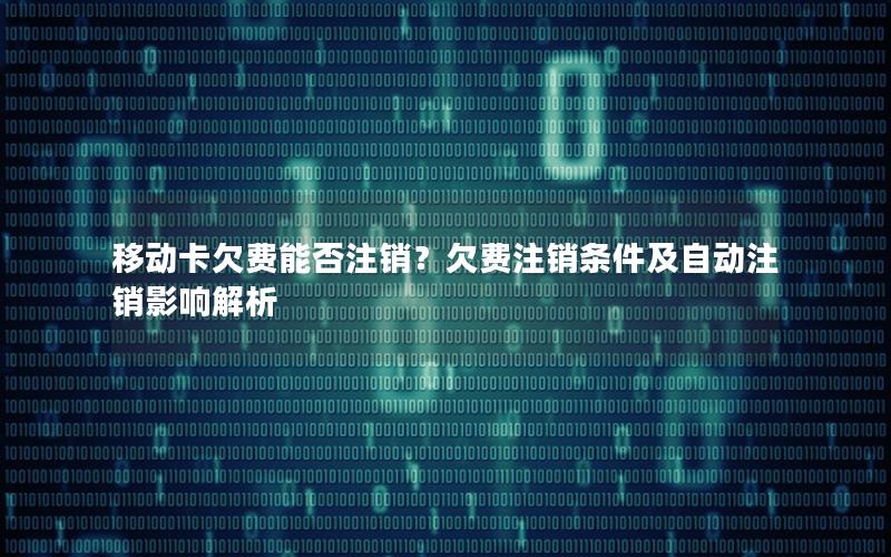 移动卡欠费能否注销？欠费注销条件及自动注销影响解析