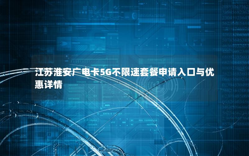 江苏淮安广电卡5G不限速套餐申请入口与优惠详情
