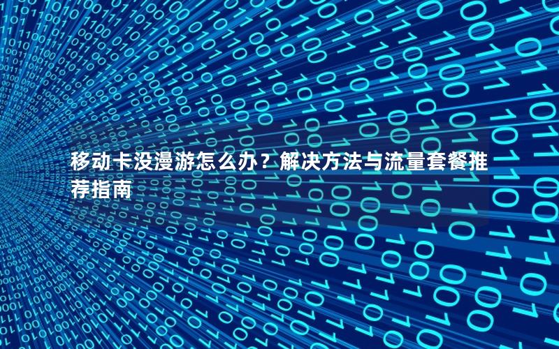 移动卡没漫游怎么办？解决方法与流量套餐推荐指南