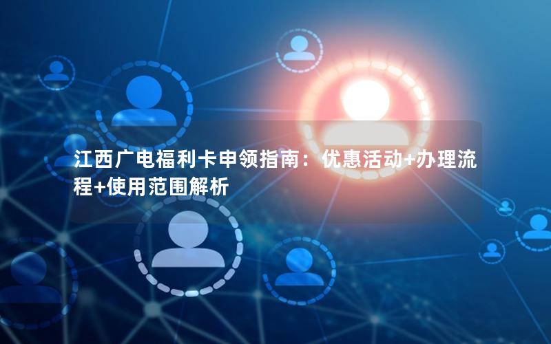 江西广电福利卡申领指南：优惠活动+办理流程+使用范围解析