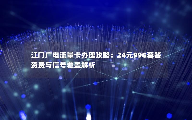 江门广电流量卡办理攻略：24元99G套餐资费与信号覆盖解析