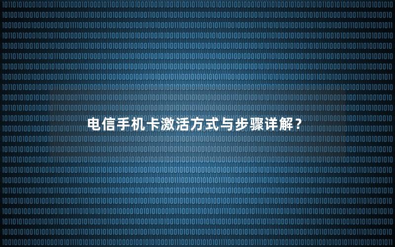电信手机卡激活方式与步骤详解？