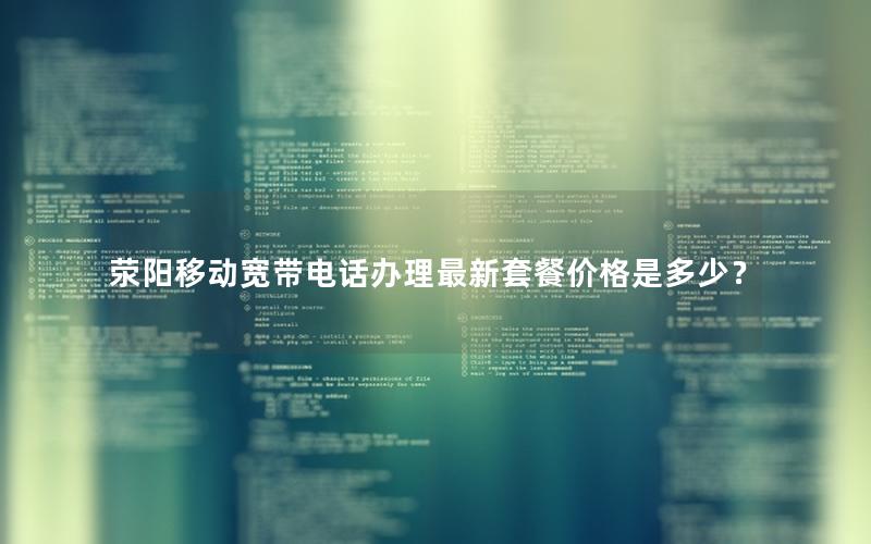 荥阳移动宽带电话办理最新套餐价格是多少？