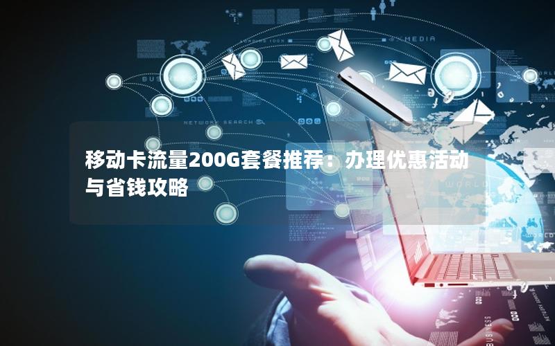 移动卡流量200G套餐推荐：办理优惠活动与省钱攻略