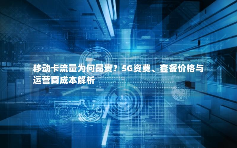 移动卡流量为何昂贵？5G资费、套餐价格与运营商成本解析