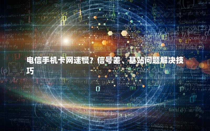 电信手机卡网速慢？信号差、基站问题解决技巧