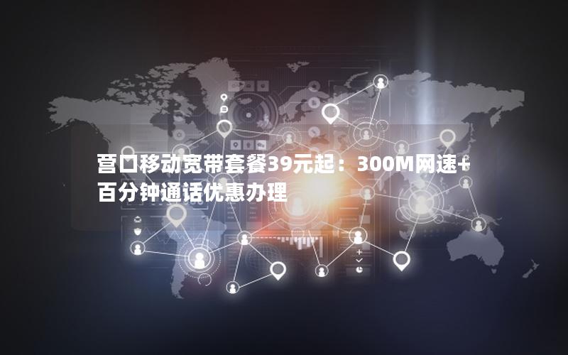 营口移动宽带套餐39元起：300M网速+百分钟通话优惠办理