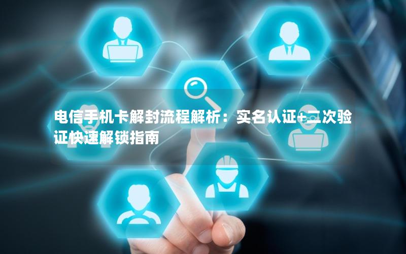 电信手机卡解封流程解析：实名认证+二次验证快速解锁指南