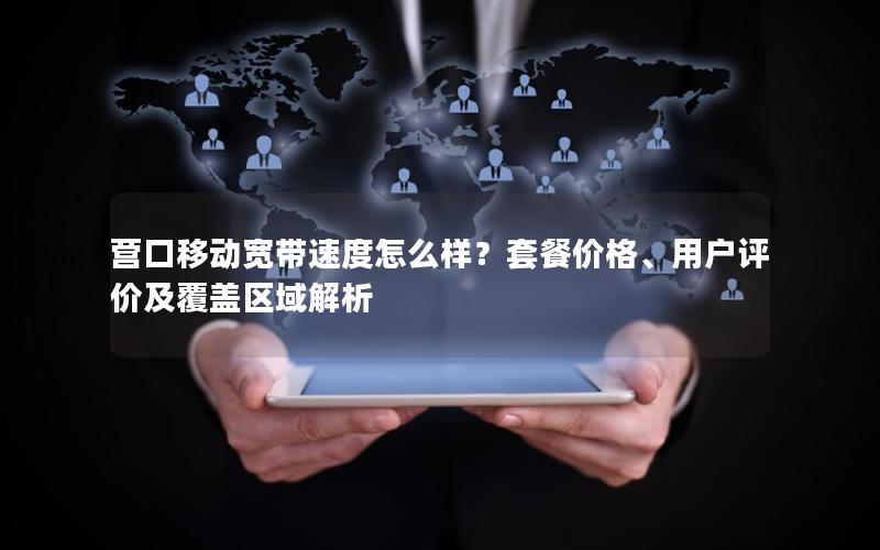 营口移动宽带速度怎么样？套餐价格、用户评价及覆盖区域解析