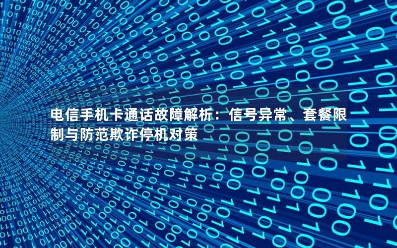 电信手机卡通话故障解析：信号异常、套餐限制与防范欺诈停机对策
