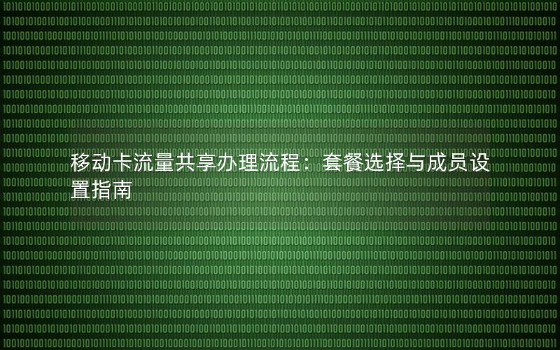 移动卡流量共享办理流程：套餐选择与成员设置指南