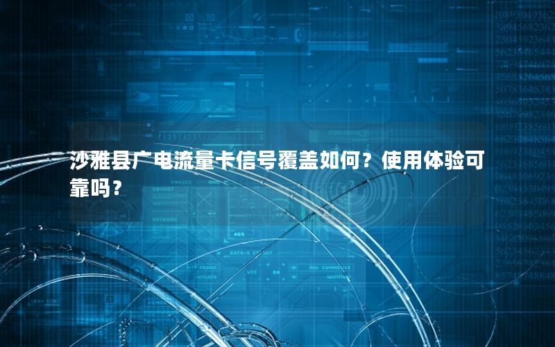 沙雅县广电流量卡信号覆盖如何？使用体验可靠吗？
