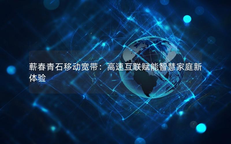 蕲春青石移动宽带：高速互联赋能智慧家庭新体验