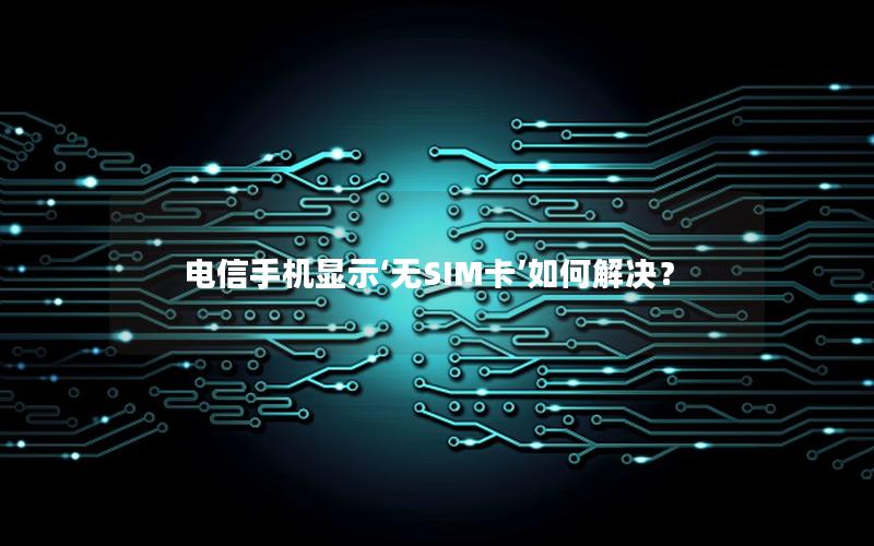 电信手机显示‘无SIM卡’如何解决？