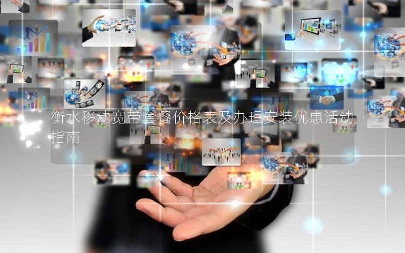 衡水移动宽带套餐价格表及办理安装优惠活动指南
