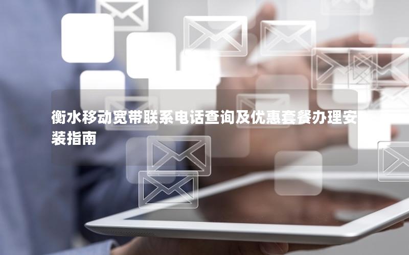 衡水移动宽带联系电话查询及优惠套餐办理安装指南